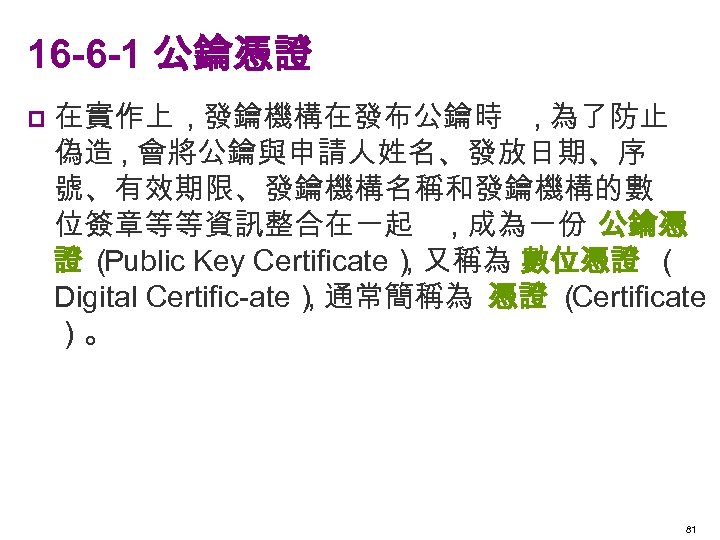 16 -6 -1 公鑰憑證 p 在實作上 , 發鑰機構在發布公鑰時 , 為了防止 偽造 , 會將公鑰與申請人姓名、發放日期、序 號、有效期限、發鑰機構名稱和發鑰機構的數