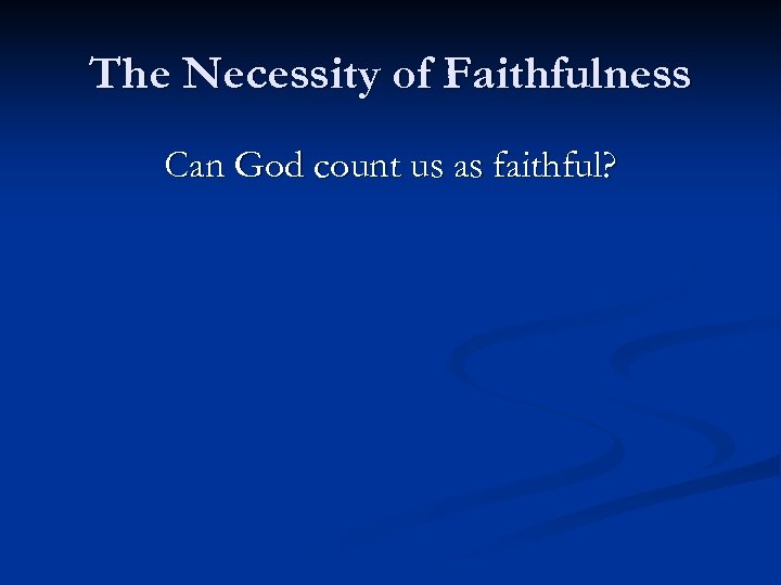 The Necessity of Faithfulness Can God count us as faithful? 