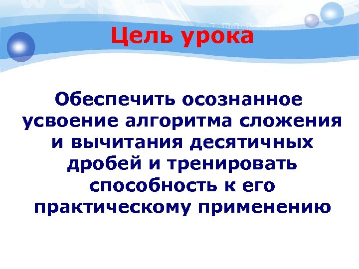 Цель урока Обеспечить осознанное усвоение алгоритма сложения и вычитания десятичных дробей и тренировать способность