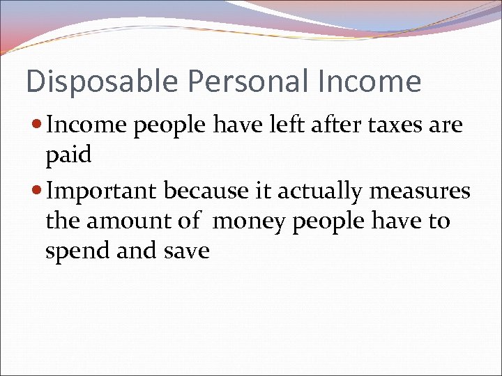 Disposable Personal Income people have left after taxes are paid Important because it actually