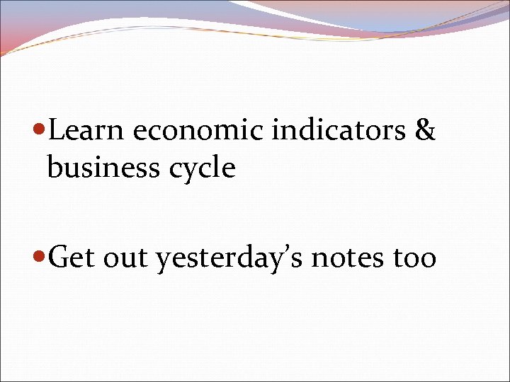  Learn economic indicators & business cycle Get out yesterday’s notes too 