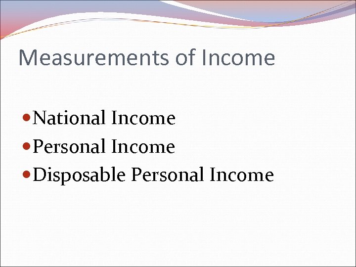 Measurements of Income National Income Personal Income Disposable Personal Income 