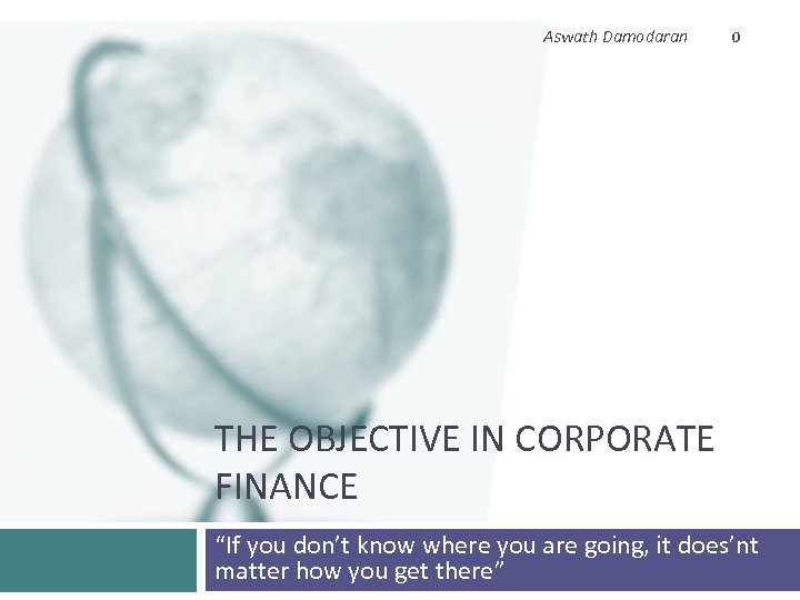 Aswath Damodaran 0 THE OBJECTIVE IN CORPORATE FINANCE “If you don’t know where you