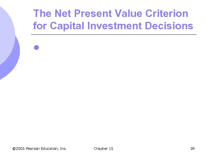 The Net Present Value Criterion for Capital Investment Decisions l © 2005 Pearson Education,