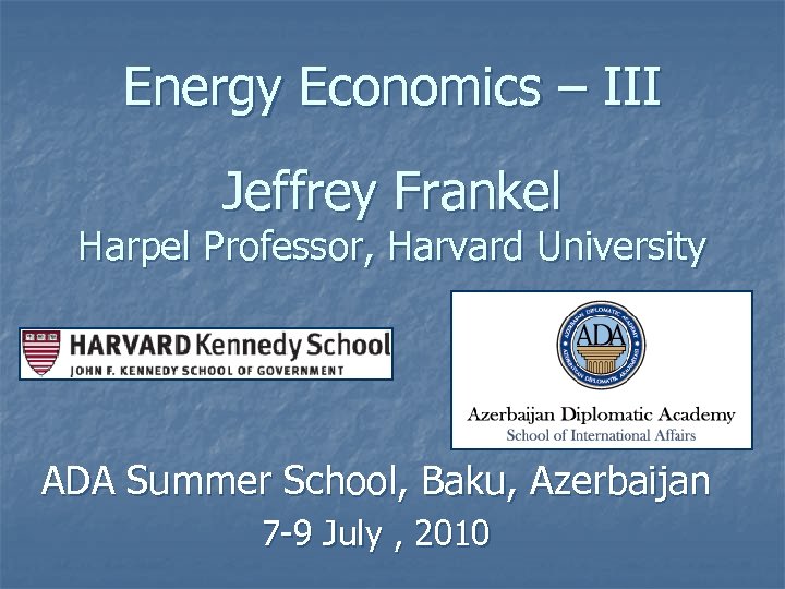 Energy Economics – III Jeffrey Frankel Harpel Professor, Harvard University ADA Summer School, Baku,