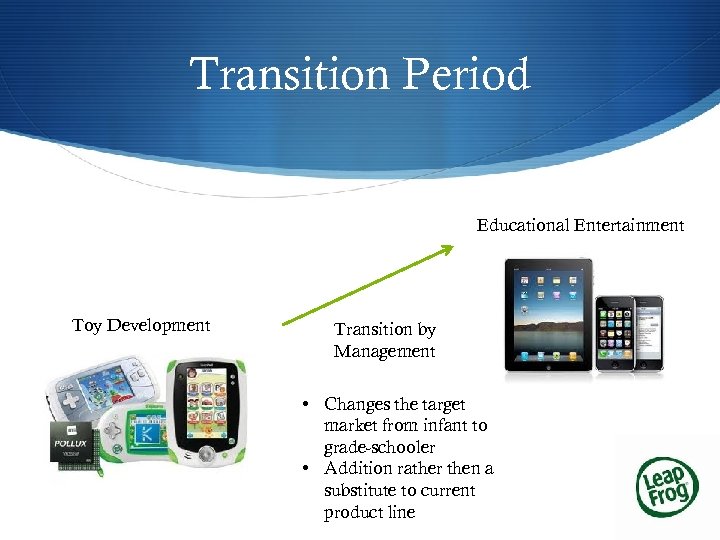 Transition Period Educational Entertainment Toy Development Transition by Management • Changes the target market