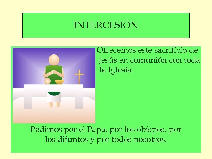 INTERCESIÓN Ofrecemos este sacrificio de Jesús en comunión con toda la Iglesia. Pedimos por
