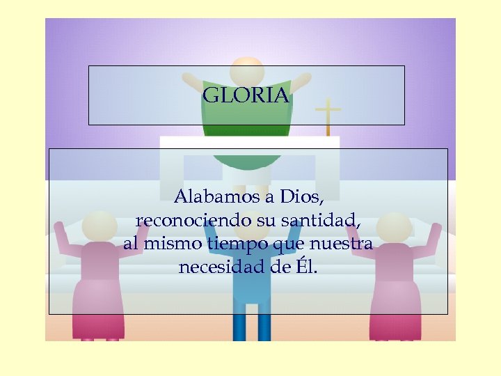 GLORIA Alabamos a Dios, reconociendo su santidad, al mismo tiempo que nuestra necesidad de