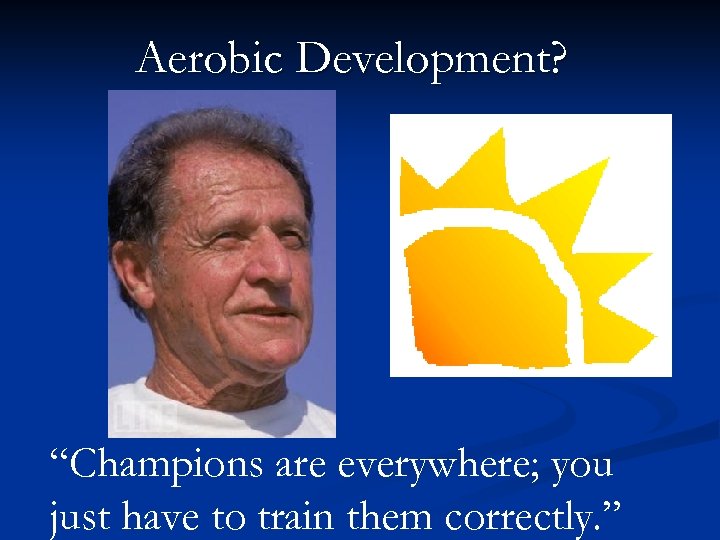Aerobic Development? “Champions are everywhere; you just have to train them correctly. ” 