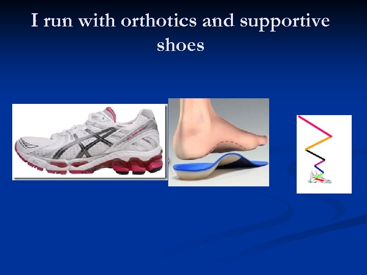 I run with orthotics and supportive shoes 