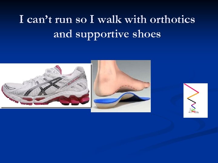 I can’t run so I walk with orthotics and supportive shoes 