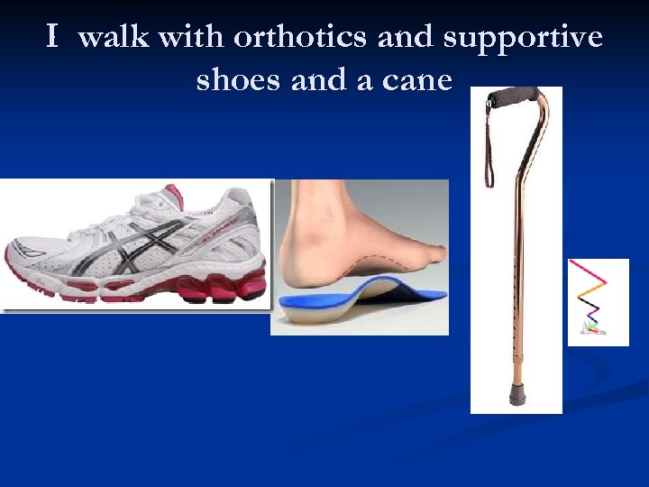 I walk with orthotics and supportive shoes and a cane 