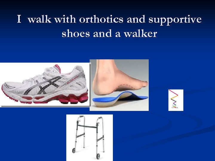 I walk with orthotics and supportive shoes and a walker 