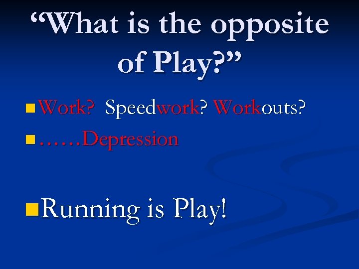 “What is the opposite of Play? ” n Work? Speedwork? Workouts? n ……Depression n.