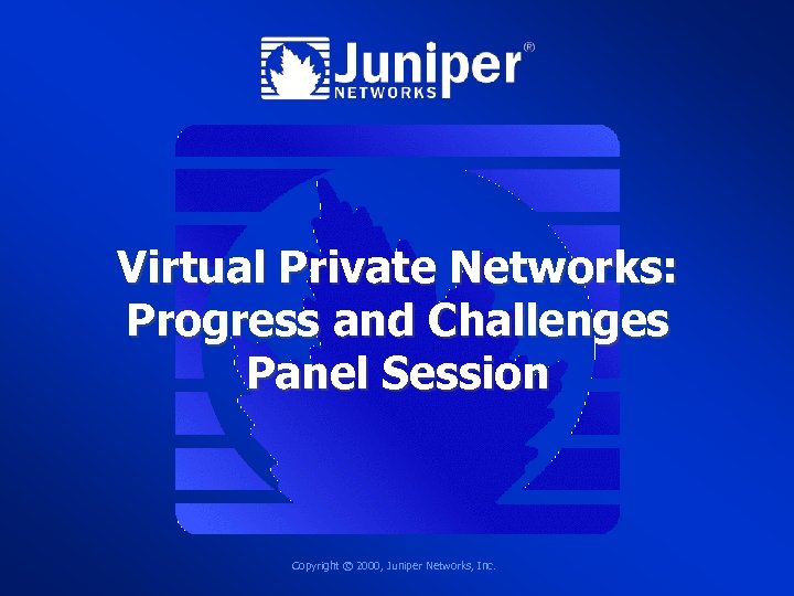Virtual Private Networks: Progress and Challenges Panel Session Copyright © 2000, Juniper Networks, Inc.