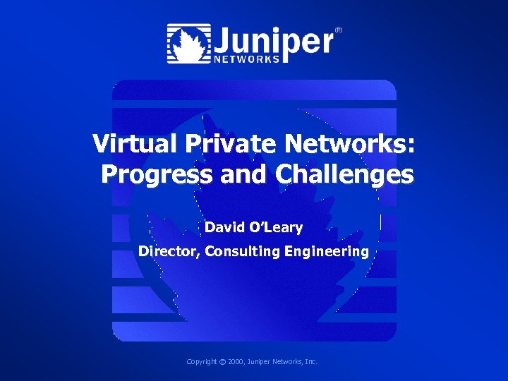 Virtual Private Networks: Progress and Challenges David O’Leary Director, Consulting Engineering Copyright © 2000,