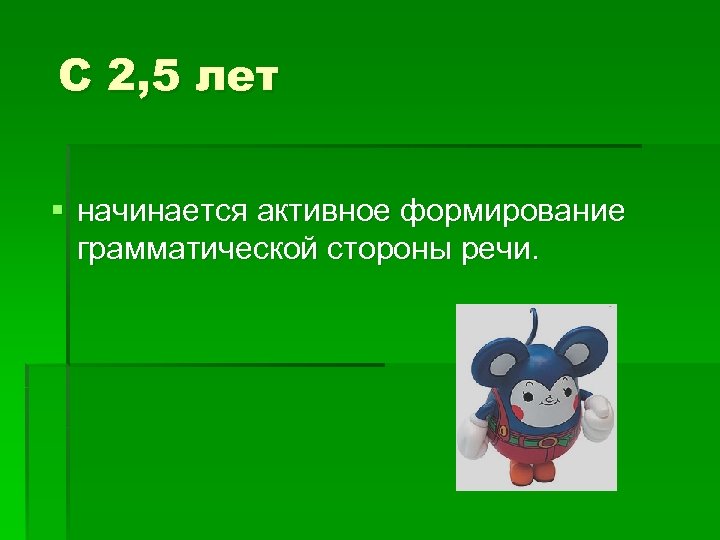 С 2, 5 лет § начинается активное формирование грамматической стороны речи. 