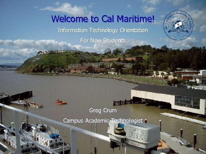 Welcome to Cal Maritime! Information Technology Orientation For New Students Greg Crum Campus Academic