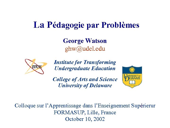 La Pédagogie par Problèmes George Watson ghw@udel. edu Institute for Transforming Undergraduate Education College