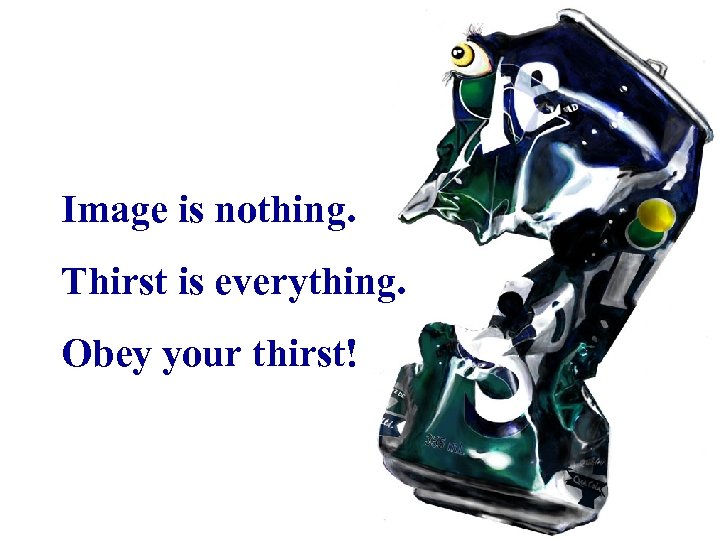 Image is nothing. Thirst is everything. Obey your thirst! 