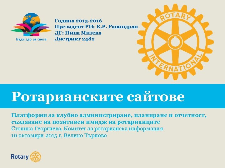 Година 2015 -2016 Президент РИ: К. Р. Равиндран ДГ: Нина Митева Дистрикт 2482 Ротарианските