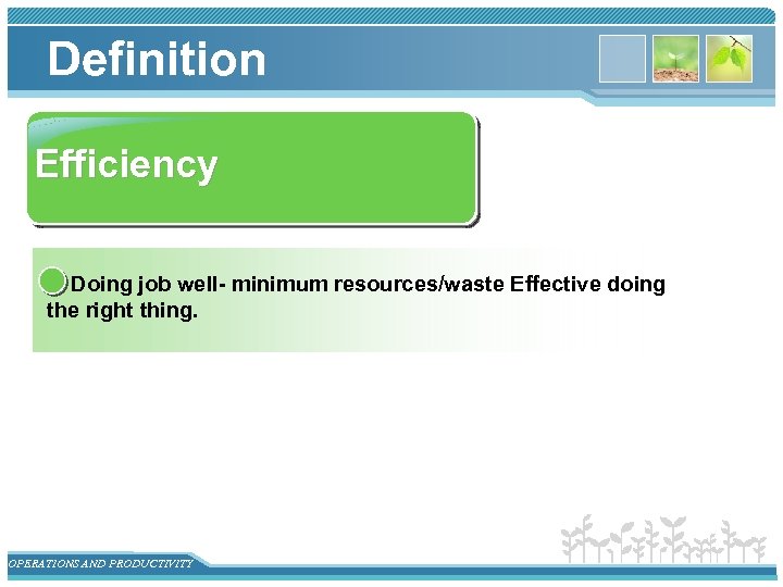 Definition Efficiency Doing job well- minimum resources/waste Effective doing the right thing. OPERATIONS AND