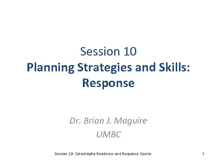 Session 10 Planning Strategies and Skills: Response Dr. Brian J. Maguire UMBC Session 10: