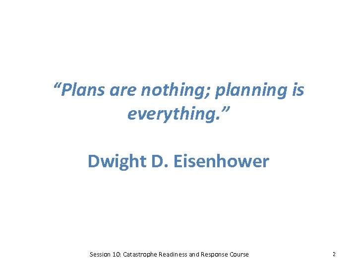 “Plans are nothing; planning is everything. ” Dwight D. Eisenhower Session 10: Catastrophe Readiness