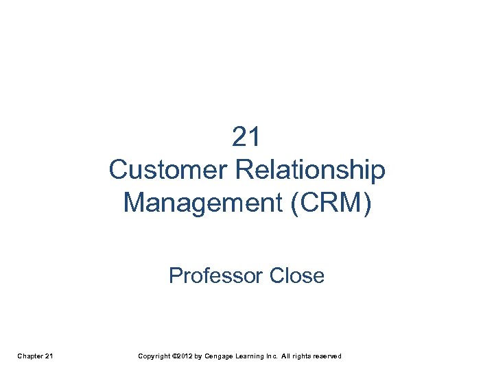 21 Customer Relationship Management (CRM) Professor Close Chapter 21 Copyright © 2012 by Cengage