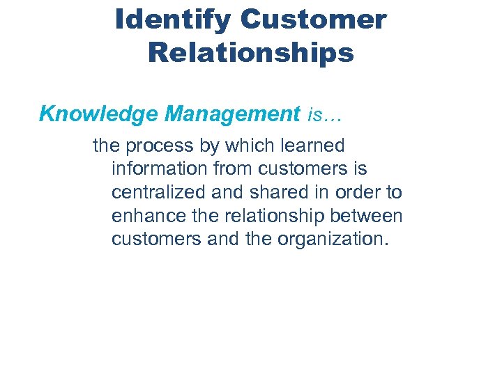 Identify Customer Relationships Knowledge Management is… the process by which learned information from customers