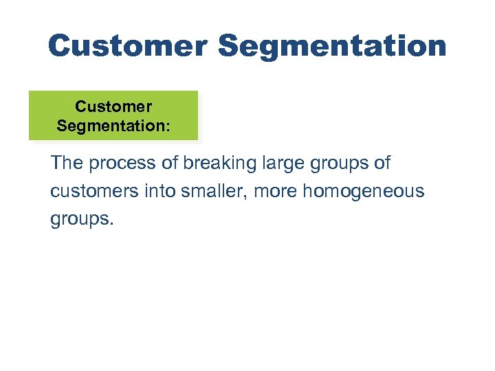 Customer Segmentation: The process of breaking large groups of customers into smaller, more homogeneous