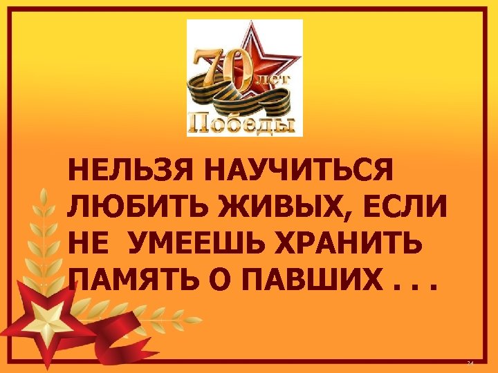 НЕЛЬЗЯ НАУЧИТЬСЯ ЛЮБИТЬ ЖИВЫХ, ЕСЛИ НЕ УМЕЕШЬ ХРАНИТЬ ПАМЯТЬ О ПАВШИХ. . . 24