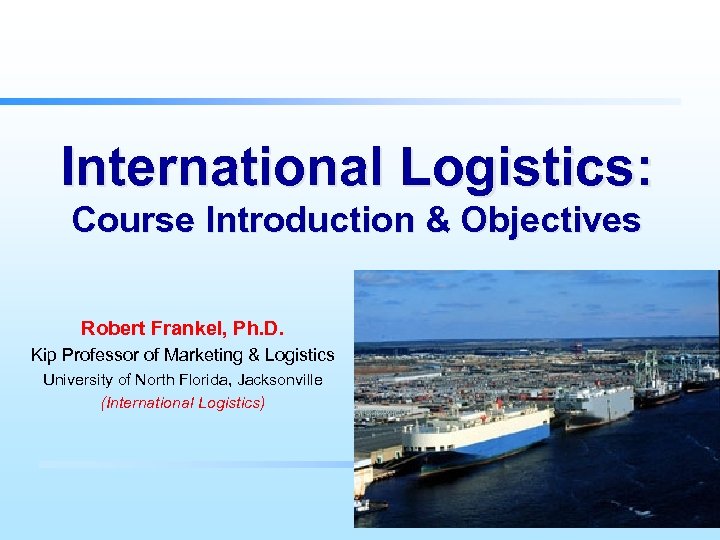 International Logistics: Course Introduction & Objectives Robert Frankel, Ph. D. Kip Professor of Marketing