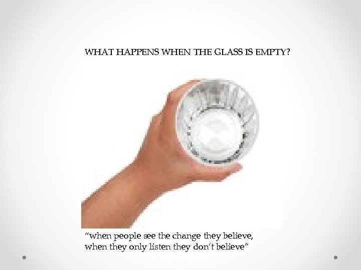 WHAT HAPPENS WHEN THE GLASS IS EMPTY? “when people see the change they believe,