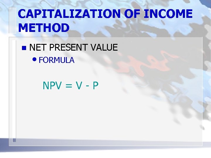CAPITALIZATION OF INCOME METHOD n NET PRESENT VALUE • FORMULA NPV = V -