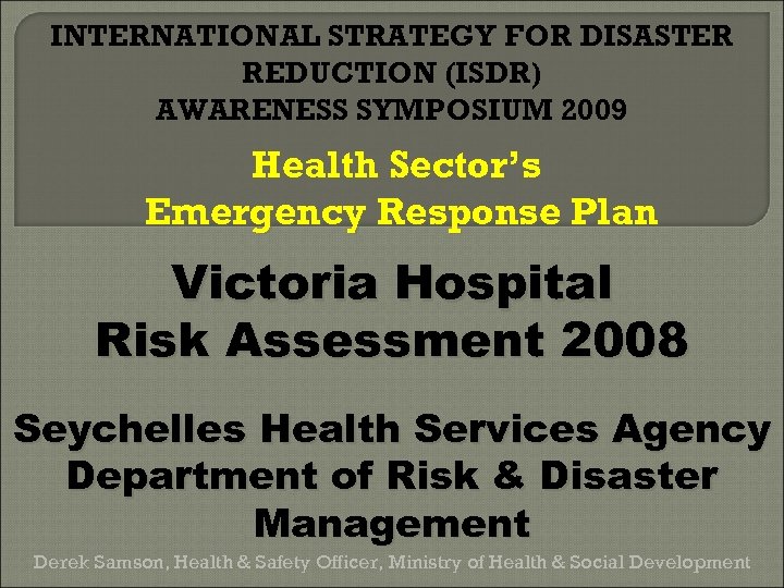 INTERNATIONAL STRATEGY FOR DISASTER REDUCTION (ISDR) AWARENESS SYMPOSIUM 2009 Health Sector’s Emergency Response Plan