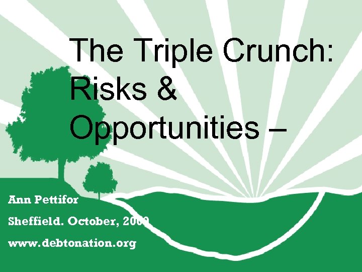 The Triple Crunch: Risks & Opportunities – Ann Pettifor Sheffield. October, 2009 www. debtonation.