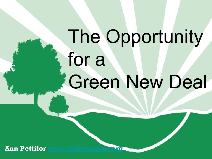 The Opportunity for a Green New Deal Ann Pettifor www. debtonation. org 