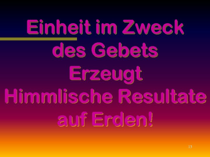 Einheit im Zweck des Gebets Erzeugt Himmlische Resultate auf Erden! 15 