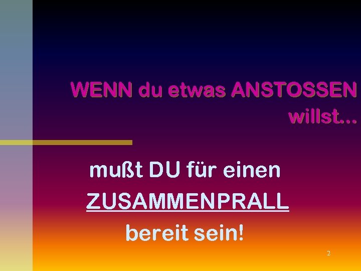WENN du etwas ANSTOSSEN willst. . . mußt DU für einen ZUSAMMENPRALL bereit sein!
