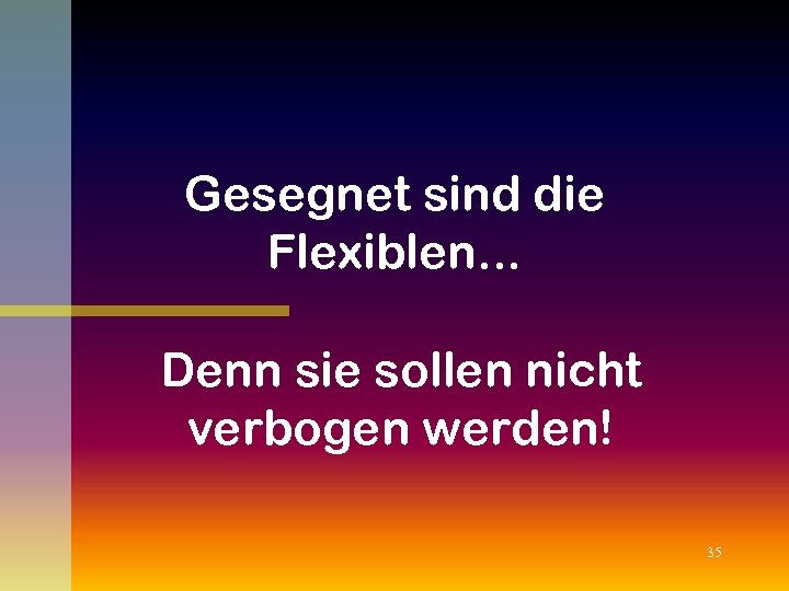 Gesegnet sind die Flexiblen. . . Denn sie sollen nicht verbogen werden! 35 