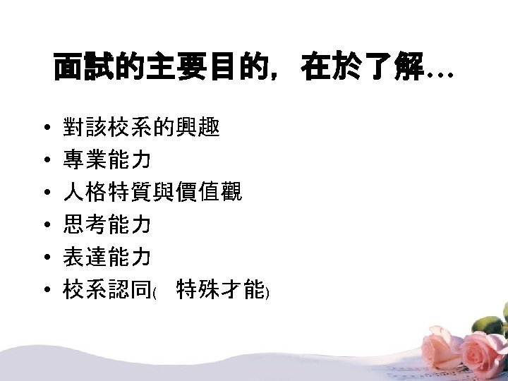 面試的主要目的，在於了解… • • • 對該校系的興趣 專業能力 人格特質與價值觀 思考能力 表達能力 校系認同﹙ 特殊才能﹚ 