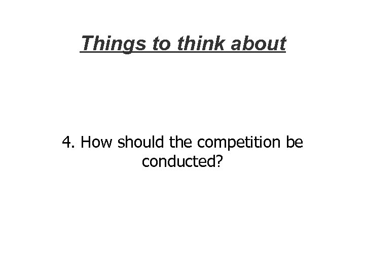 Things to think about 4. How should the competition be conducted? 