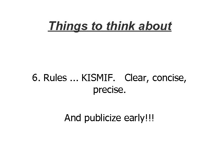 Things to think about 6. Rules. . . KISMIF. Clear, concise, precise. And publicize