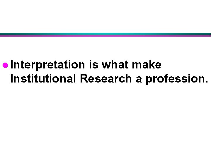 l Interpretation is what make Institutional Research a profession. 