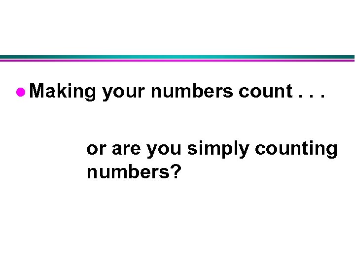 l Making your numbers count. . . or are you simply counting numbers? 