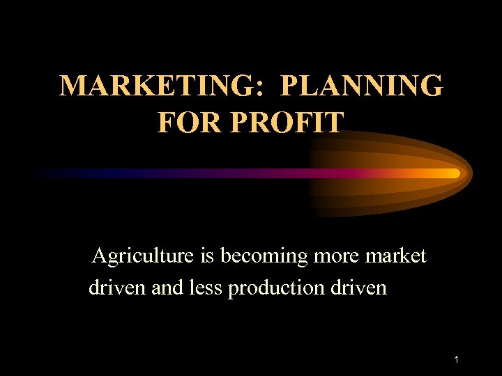 MARKETING: PLANNING FOR PROFIT Agriculture is becoming more market driven and less production driven