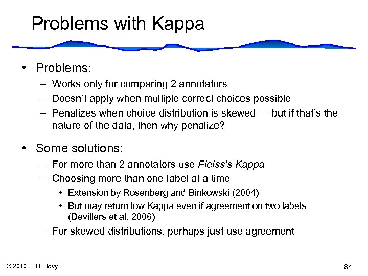 Problems with Kappa • Problems: – Works only for comparing 2 annotators – Doesn’t