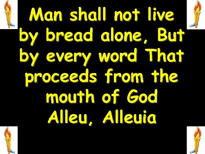 Man shall not live by bread alone, But by every word That proceeds from