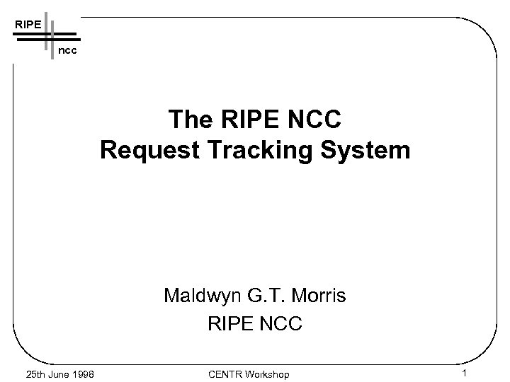 RIPE ncc The RIPE NCC Request Tracking System Maldwyn G. T. Morris RIPE NCC